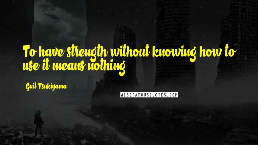 Gail Tsukiyama Quotes: To have strength without knowing how to use it means nothing.