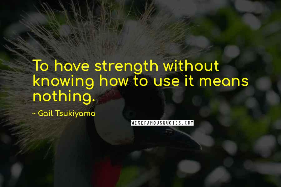 Gail Tsukiyama Quotes: To have strength without knowing how to use it means nothing.