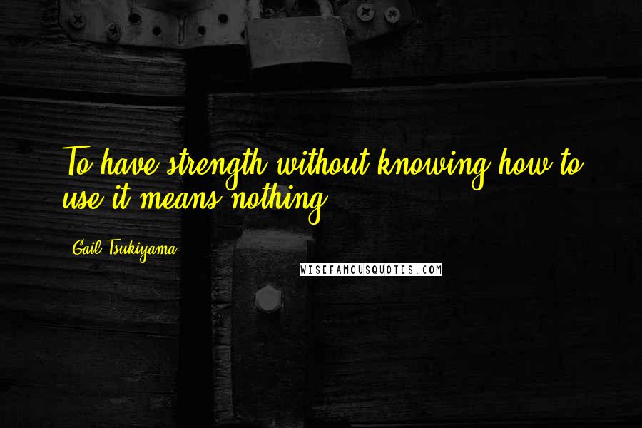 Gail Tsukiyama Quotes: To have strength without knowing how to use it means nothing.