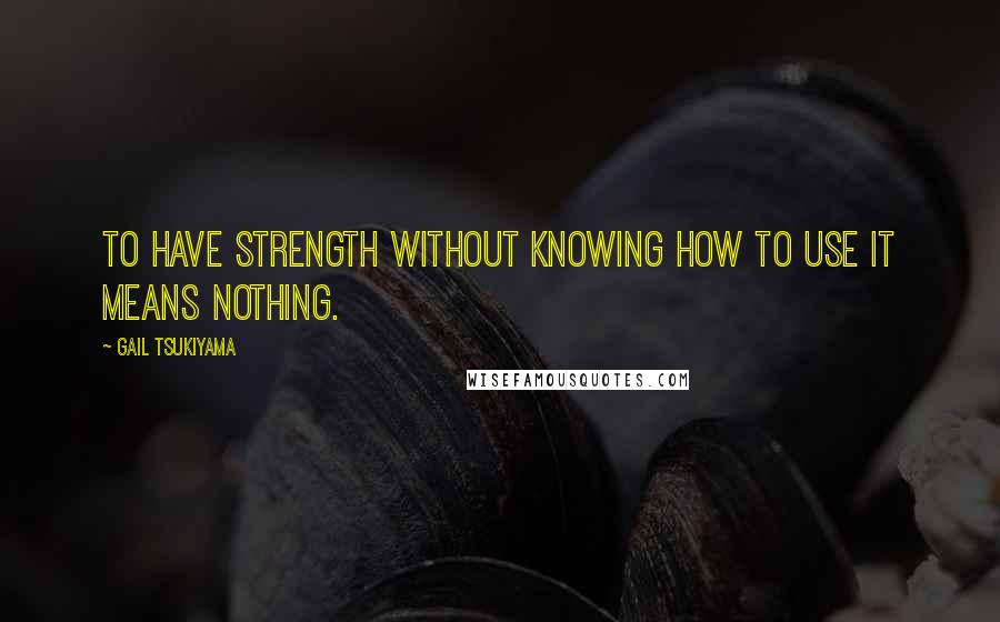 Gail Tsukiyama Quotes: To have strength without knowing how to use it means nothing.