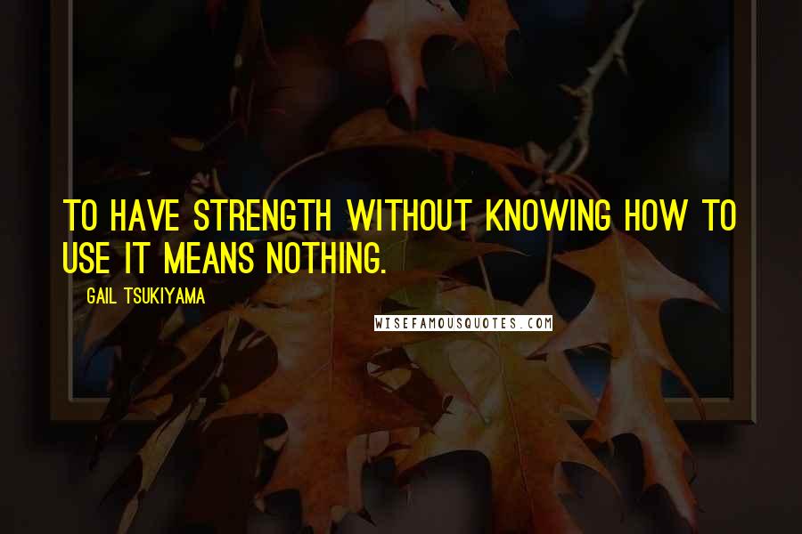 Gail Tsukiyama Quotes: To have strength without knowing how to use it means nothing.