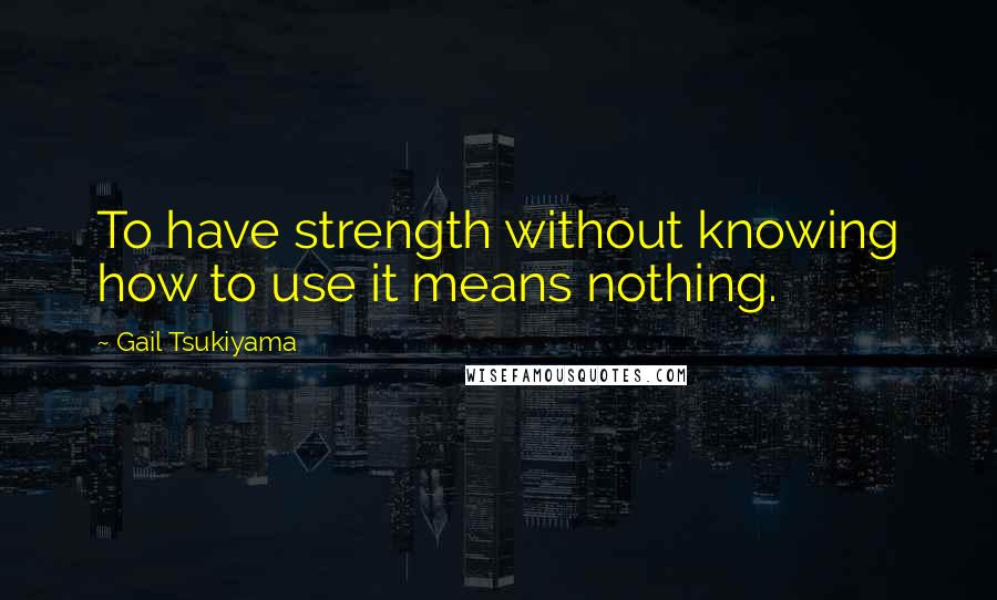 Gail Tsukiyama Quotes: To have strength without knowing how to use it means nothing.