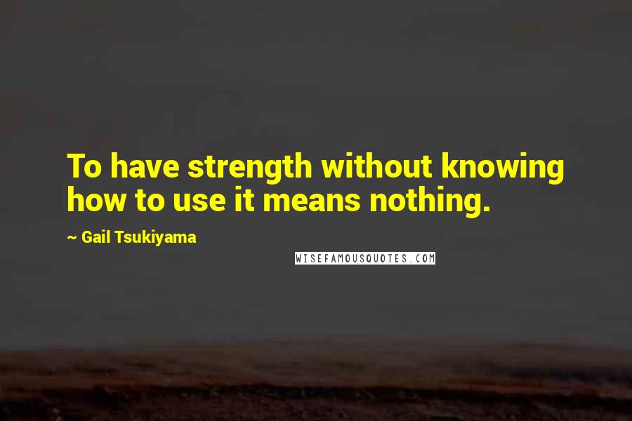 Gail Tsukiyama Quotes: To have strength without knowing how to use it means nothing.