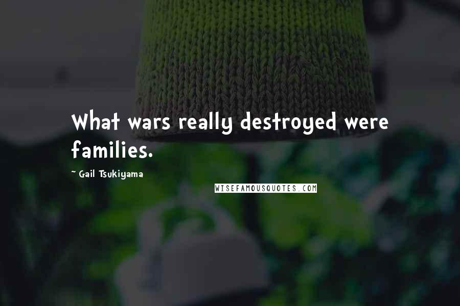 Gail Tsukiyama Quotes: What wars really destroyed were families.