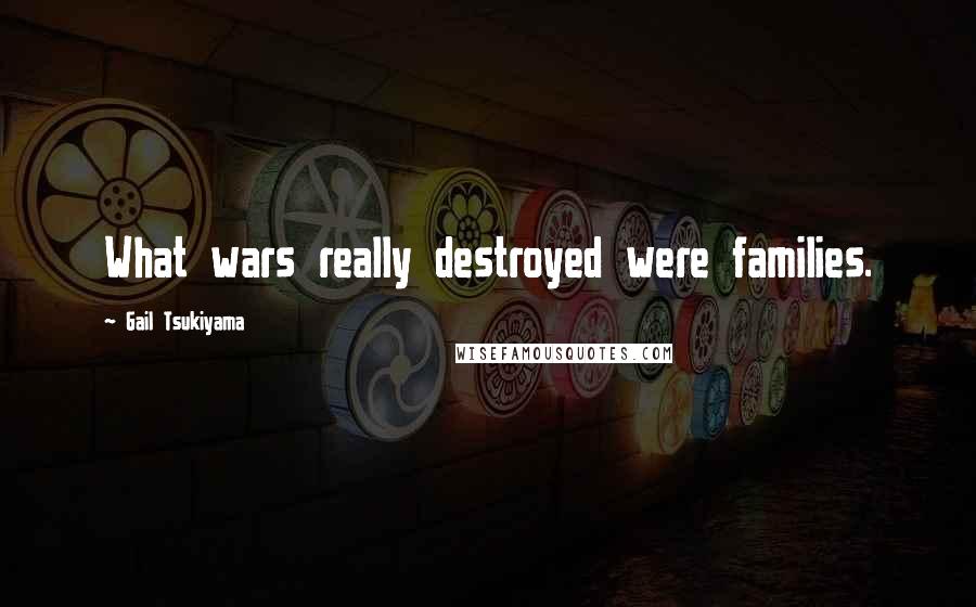 Gail Tsukiyama Quotes: What wars really destroyed were families.