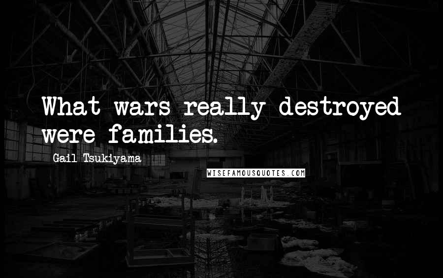 Gail Tsukiyama Quotes: What wars really destroyed were families.