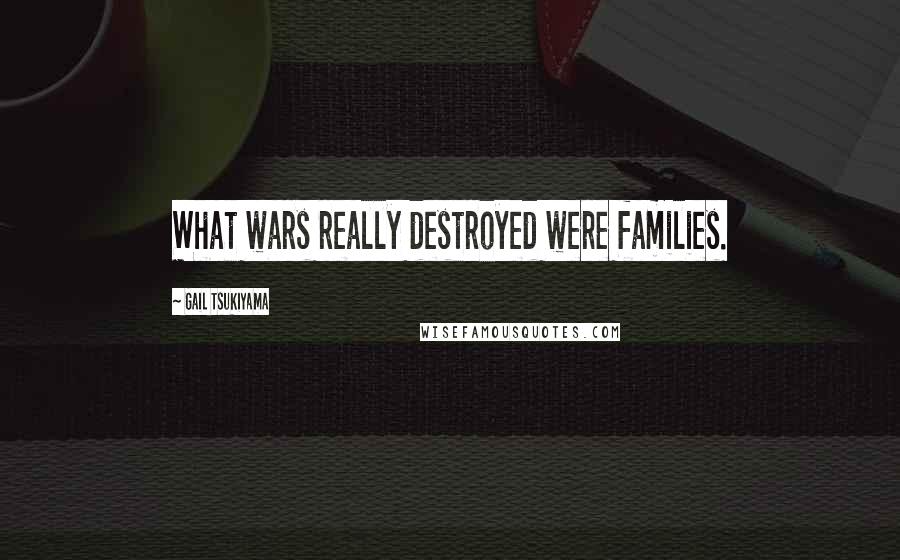Gail Tsukiyama Quotes: What wars really destroyed were families.