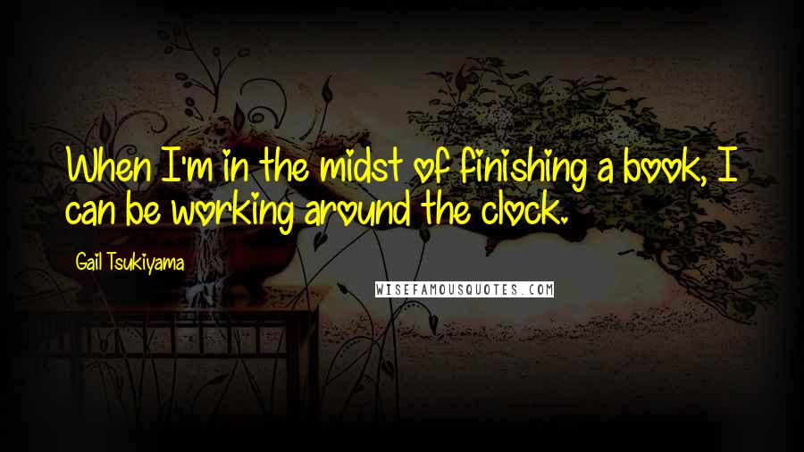 Gail Tsukiyama Quotes: When I'm in the midst of finishing a book, I can be working around the clock.