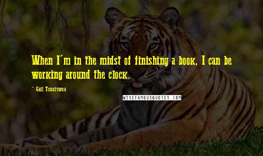 Gail Tsukiyama Quotes: When I'm in the midst of finishing a book, I can be working around the clock.