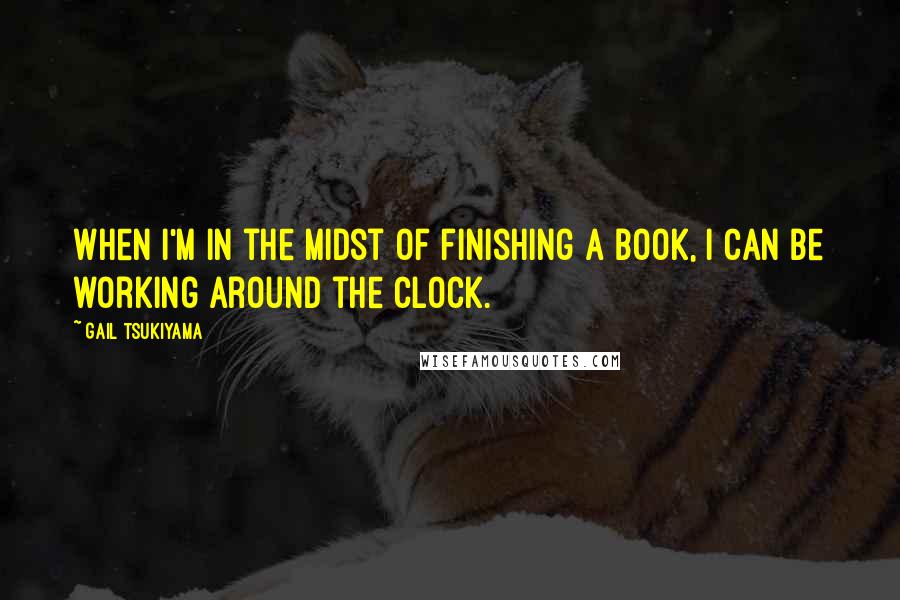 Gail Tsukiyama Quotes: When I'm in the midst of finishing a book, I can be working around the clock.