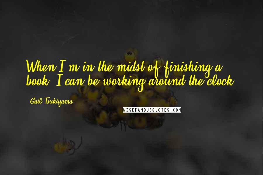 Gail Tsukiyama Quotes: When I'm in the midst of finishing a book, I can be working around the clock.