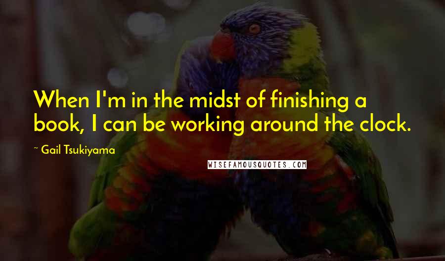 Gail Tsukiyama Quotes: When I'm in the midst of finishing a book, I can be working around the clock.