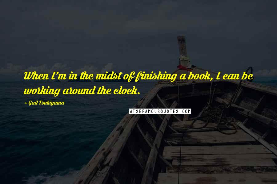 Gail Tsukiyama Quotes: When I'm in the midst of finishing a book, I can be working around the clock.