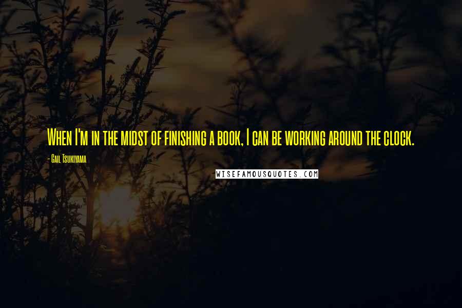 Gail Tsukiyama Quotes: When I'm in the midst of finishing a book, I can be working around the clock.