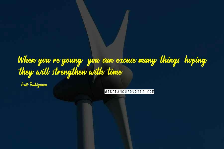 Gail Tsukiyama Quotes: When you're young, you can excuse many things, hoping they will strengthen with time.