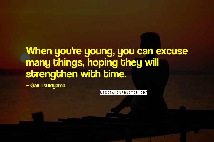 Gail Tsukiyama Quotes: When you're young, you can excuse many things, hoping they will strengthen with time.