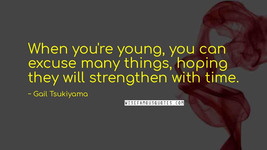 Gail Tsukiyama Quotes: When you're young, you can excuse many things, hoping they will strengthen with time.