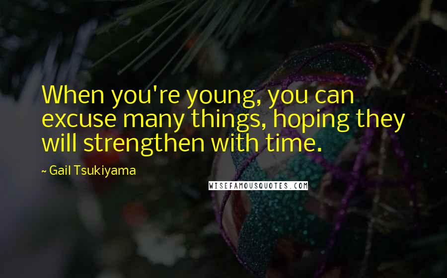 Gail Tsukiyama Quotes: When you're young, you can excuse many things, hoping they will strengthen with time.