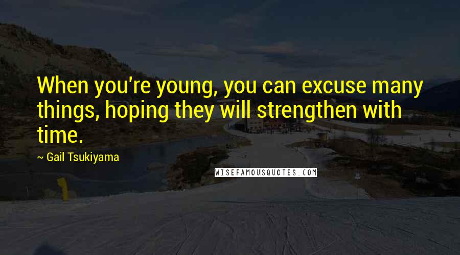 Gail Tsukiyama Quotes: When you're young, you can excuse many things, hoping they will strengthen with time.