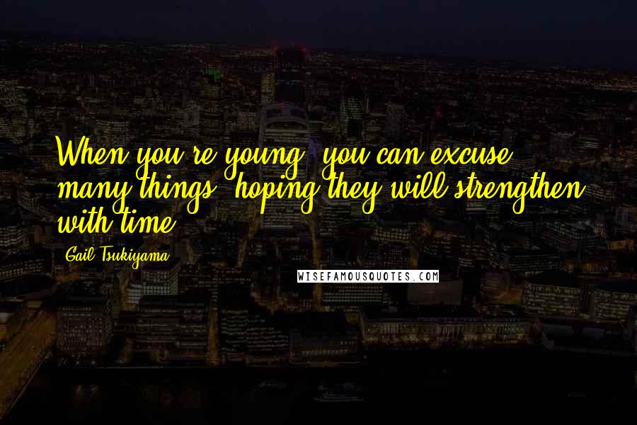 Gail Tsukiyama Quotes: When you're young, you can excuse many things, hoping they will strengthen with time.