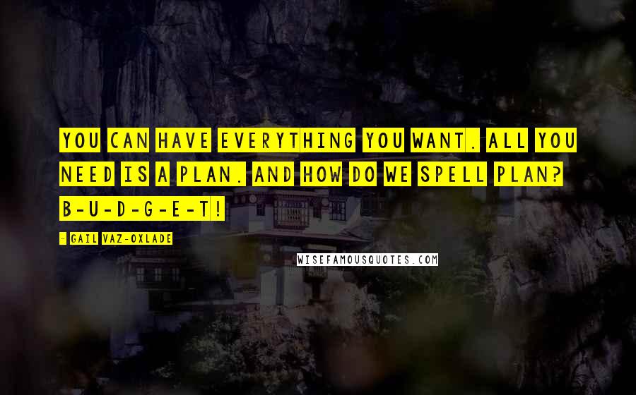 Gail Vaz-Oxlade Quotes: You can have everything you want. All you need is a plan. And how do we spell plan? B-U-D-G-E-T!