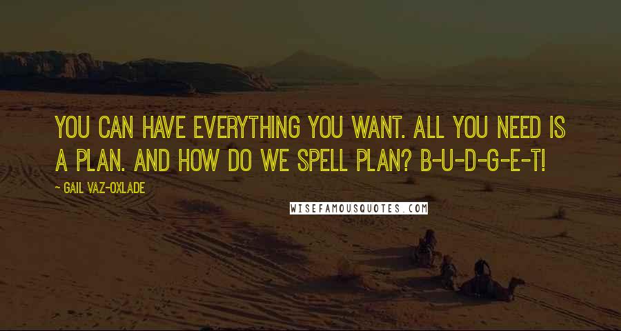 Gail Vaz-Oxlade Quotes: You can have everything you want. All you need is a plan. And how do we spell plan? B-U-D-G-E-T!