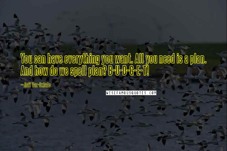 Gail Vaz-Oxlade Quotes: You can have everything you want. All you need is a plan. And how do we spell plan? B-U-D-G-E-T!