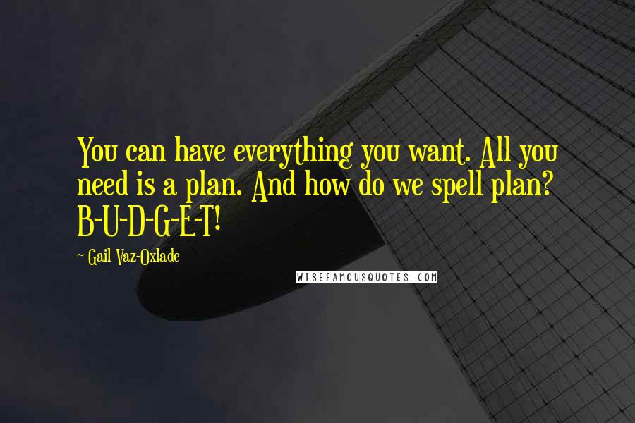 Gail Vaz-Oxlade Quotes: You can have everything you want. All you need is a plan. And how do we spell plan? B-U-D-G-E-T!