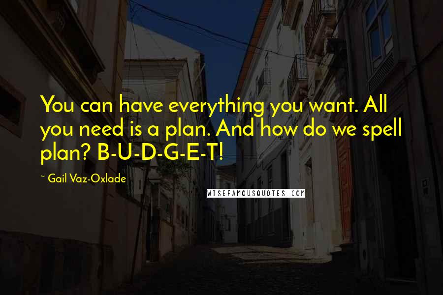 Gail Vaz-Oxlade Quotes: You can have everything you want. All you need is a plan. And how do we spell plan? B-U-D-G-E-T!