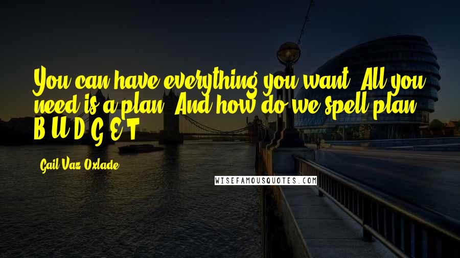 Gail Vaz-Oxlade Quotes: You can have everything you want. All you need is a plan. And how do we spell plan? B-U-D-G-E-T!