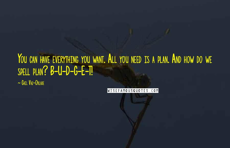 Gail Vaz-Oxlade Quotes: You can have everything you want. All you need is a plan. And how do we spell plan? B-U-D-G-E-T!