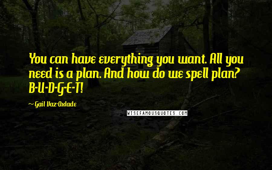 Gail Vaz-Oxlade Quotes: You can have everything you want. All you need is a plan. And how do we spell plan? B-U-D-G-E-T!