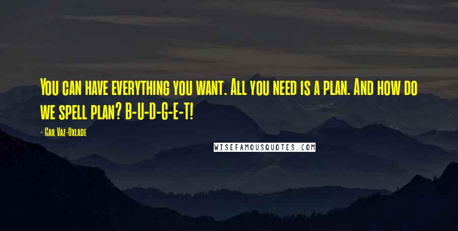 Gail Vaz-Oxlade Quotes: You can have everything you want. All you need is a plan. And how do we spell plan? B-U-D-G-E-T!