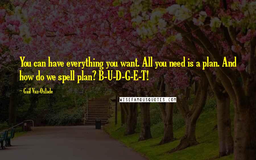 Gail Vaz-Oxlade Quotes: You can have everything you want. All you need is a plan. And how do we spell plan? B-U-D-G-E-T!