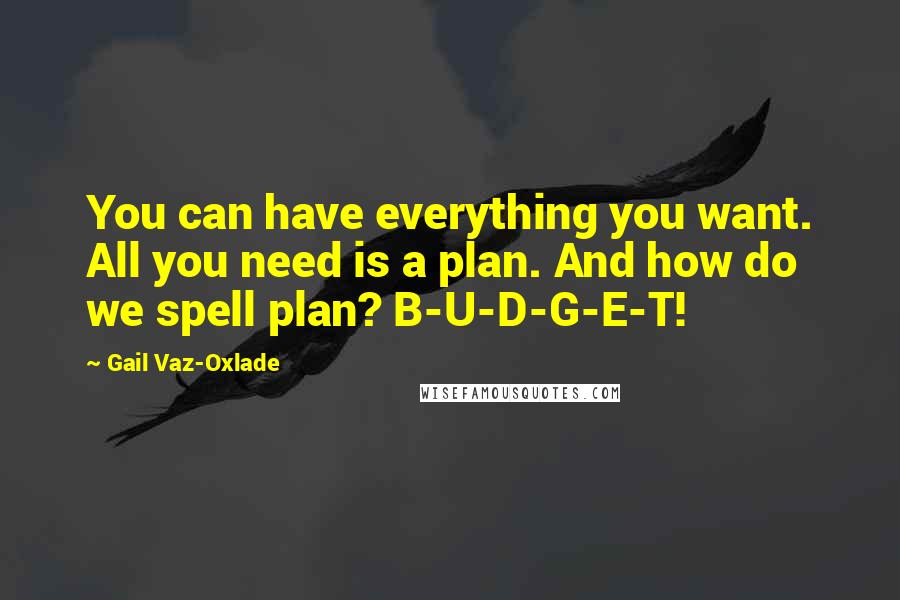 Gail Vaz-Oxlade Quotes: You can have everything you want. All you need is a plan. And how do we spell plan? B-U-D-G-E-T!