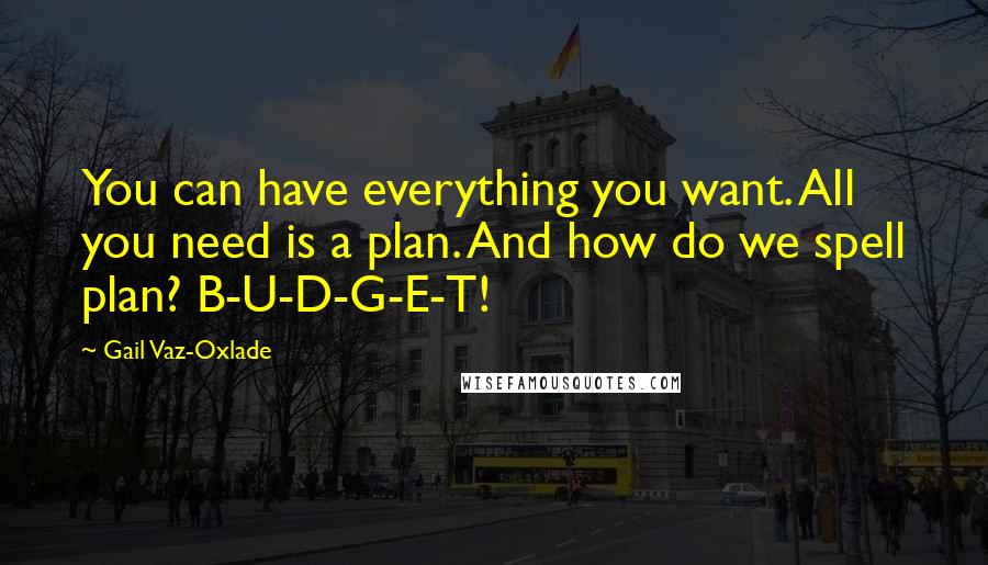 Gail Vaz-Oxlade Quotes: You can have everything you want. All you need is a plan. And how do we spell plan? B-U-D-G-E-T!