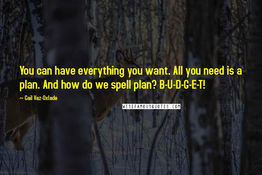 Gail Vaz-Oxlade Quotes: You can have everything you want. All you need is a plan. And how do we spell plan? B-U-D-G-E-T!