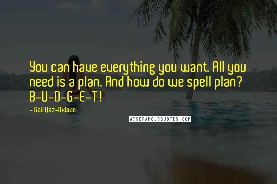 Gail Vaz-Oxlade Quotes: You can have everything you want. All you need is a plan. And how do we spell plan? B-U-D-G-E-T!