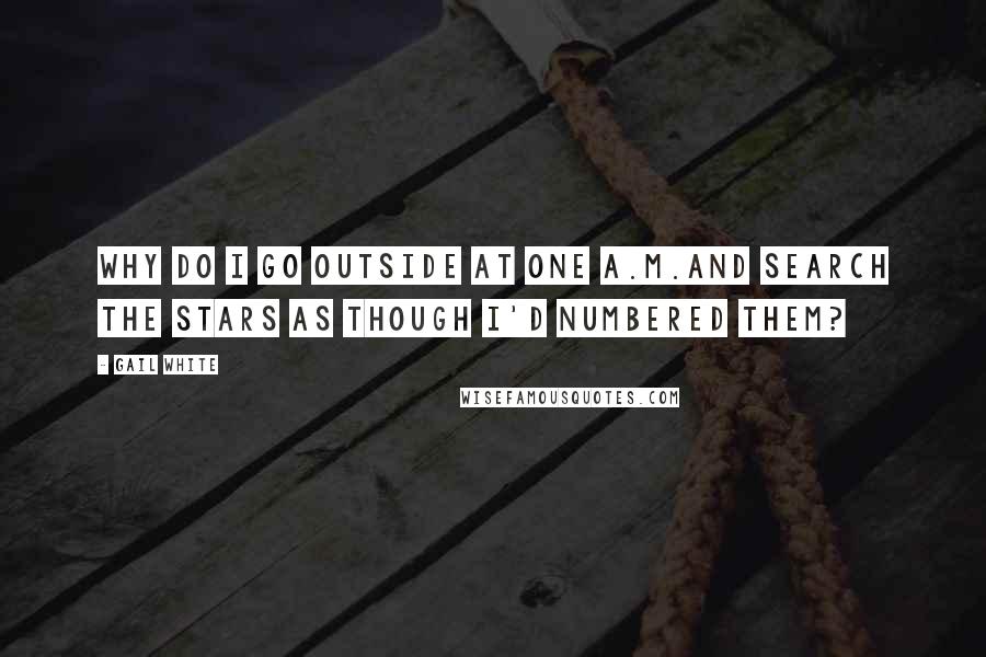 Gail White Quotes: Why do I go outside at one a.m.and search the stars as though I'd numbered them?