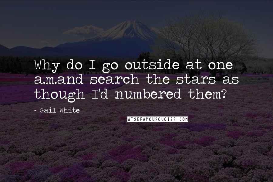 Gail White Quotes: Why do I go outside at one a.m.and search the stars as though I'd numbered them?