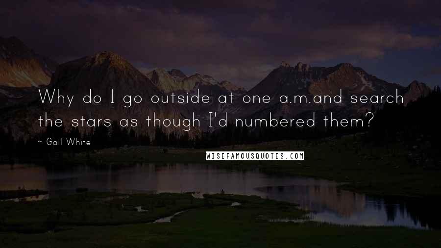 Gail White Quotes: Why do I go outside at one a.m.and search the stars as though I'd numbered them?