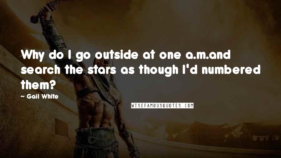 Gail White Quotes: Why do I go outside at one a.m.and search the stars as though I'd numbered them?