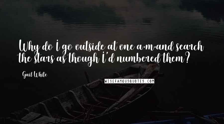 Gail White Quotes: Why do I go outside at one a.m.and search the stars as though I'd numbered them?