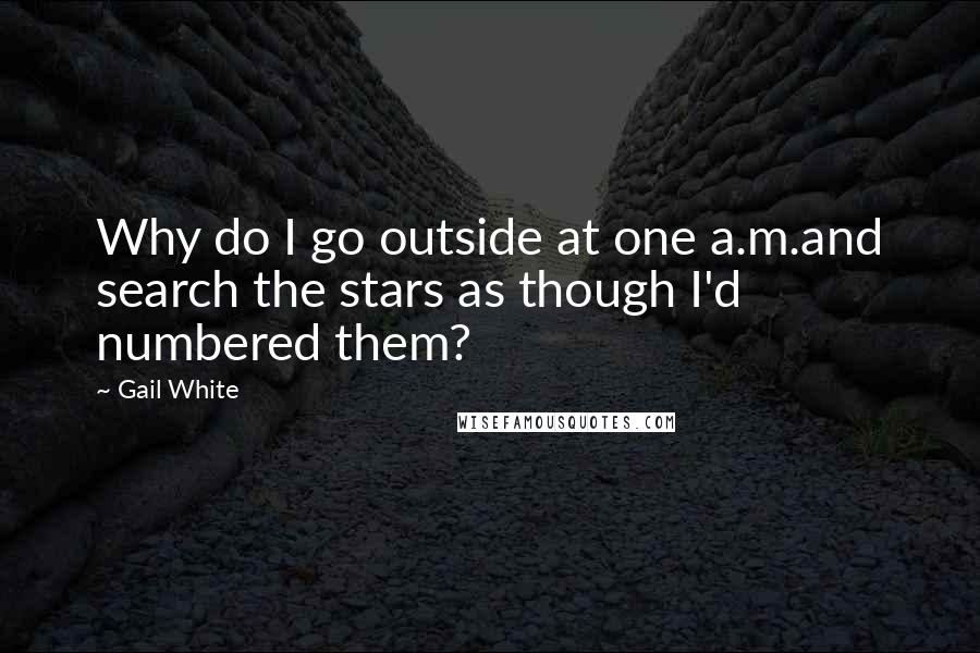 Gail White Quotes: Why do I go outside at one a.m.and search the stars as though I'd numbered them?