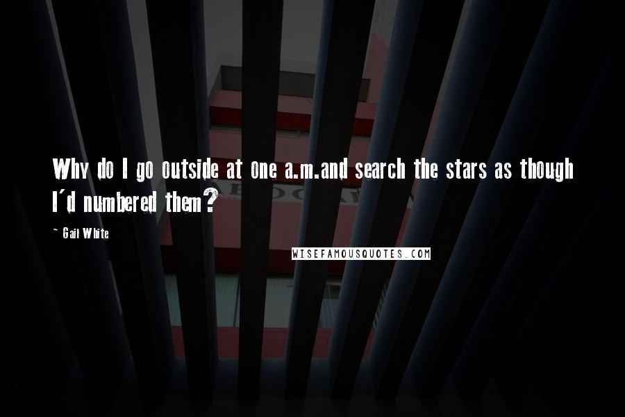 Gail White Quotes: Why do I go outside at one a.m.and search the stars as though I'd numbered them?