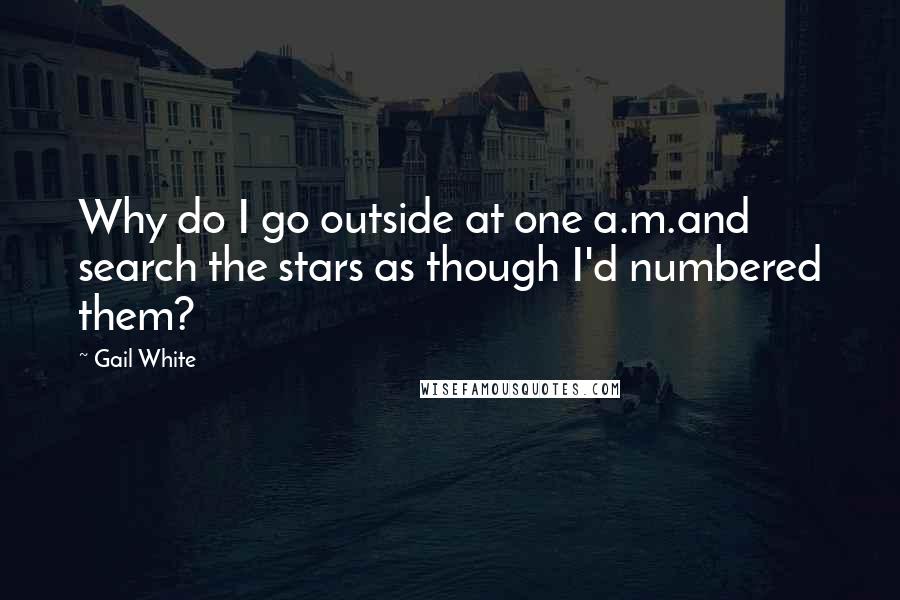 Gail White Quotes: Why do I go outside at one a.m.and search the stars as though I'd numbered them?