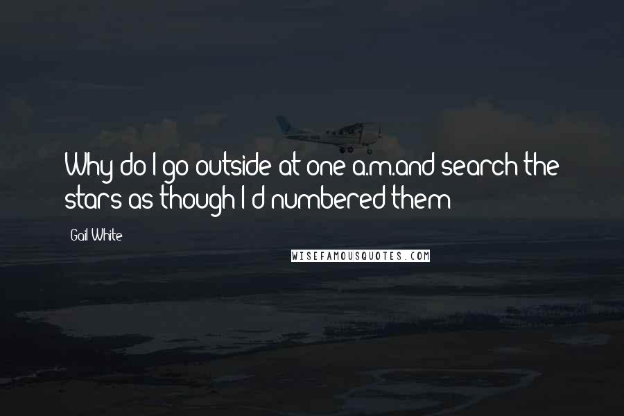 Gail White Quotes: Why do I go outside at one a.m.and search the stars as though I'd numbered them?