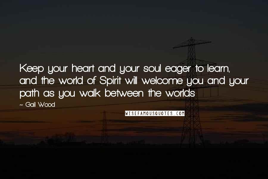 Gail Wood Quotes: Keep your heart and your soul eager to learn, and the world of Spirit will welcome you and your path as you walk between the worlds