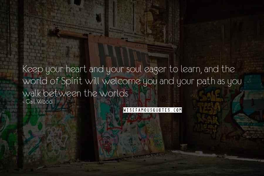 Gail Wood Quotes: Keep your heart and your soul eager to learn, and the world of Spirit will welcome you and your path as you walk between the worlds