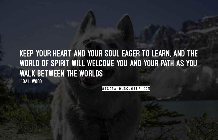 Gail Wood Quotes: Keep your heart and your soul eager to learn, and the world of Spirit will welcome you and your path as you walk between the worlds